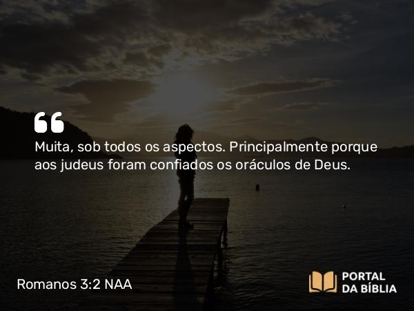 Romanos 3:2 NAA - Muita, sob todos os aspectos. Principalmente porque aos judeus foram confiados os oráculos de Deus.