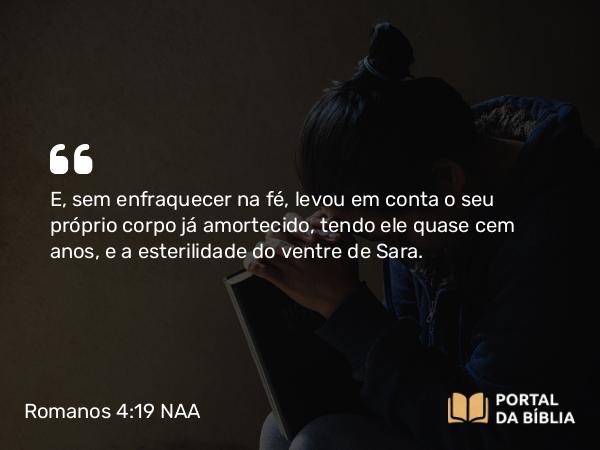 Romanos 4:19 NAA - E, sem enfraquecer na fé, levou em conta o seu próprio corpo já amortecido, tendo ele quase cem anos, e a esterilidade do ventre de Sara.