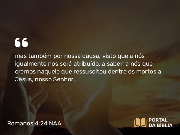 Romanos 4:24 NAA - mas também por nossa causa, visto que a nós igualmente nos será atribuído, a saber, a nós que cremos naquele que ressuscitou dentre os mortos a Jesus, nosso Senhor,