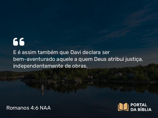 Romanos 4:6 NAA - E é assim também que Davi declara ser bem-aventurado aquele a quem Deus atribui justiça, independentemente de obras.