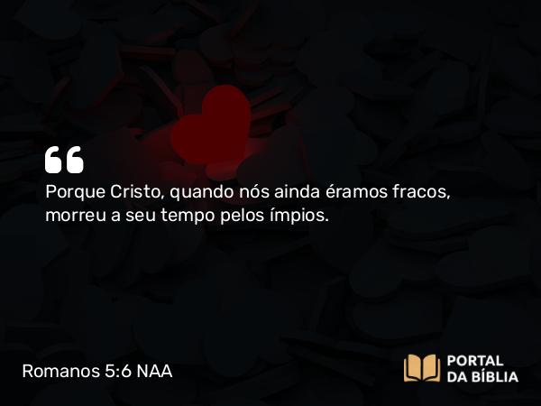 Romanos 5:6 NAA - Porque Cristo, quando nós ainda éramos fracos, morreu a seu tempo pelos ímpios.