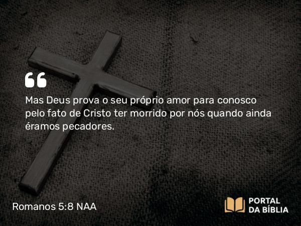 Romanos 5:8-9 NAA - Mas Deus prova o seu próprio amor para conosco pelo fato de Cristo ter morrido por nós quando ainda éramos pecadores.