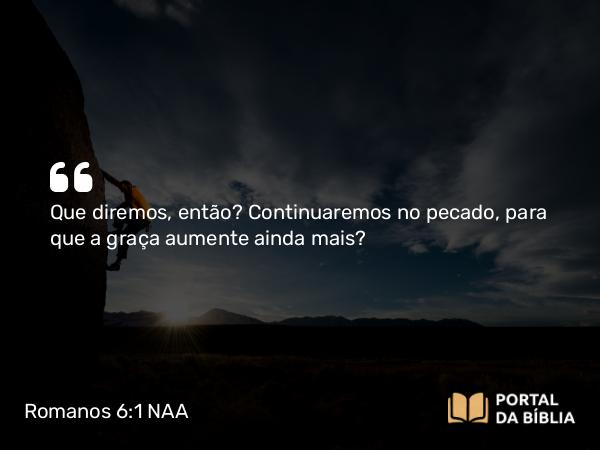 Romanos 6:1 NAA - Que diremos, então? Continuaremos no pecado, para que a graça aumente ainda mais?