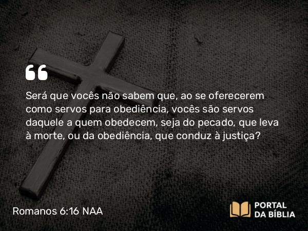 Romanos 6:16 NAA - Será que vocês não sabem que, ao se oferecerem como servos para obediência, vocês são servos daquele a quem obedecem, seja do pecado, que leva à morte, ou da obediência, que conduz à justiça?