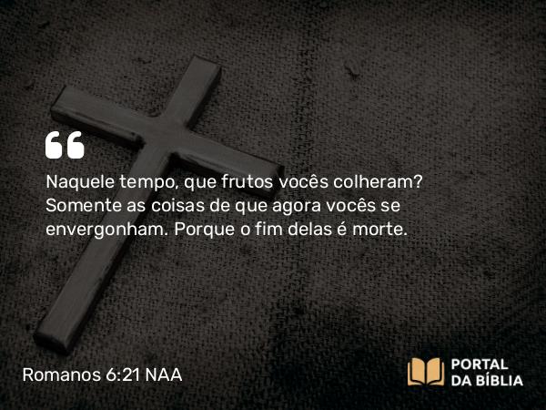 Romanos 6:21 NAA - Naquele tempo, que frutos vocês colheram? Somente as coisas de que agora vocês se envergonham. Porque o fim delas é morte.