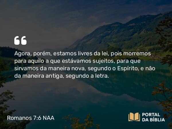 Romanos 7:6 NAA - Agora, porém, estamos livres da lei, pois morremos para aquilo a que estávamos sujeitos, para que sirvamos da maneira nova, segundo o Espírito, e não da maneira antiga, segundo a letra.