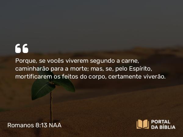 Romanos 8:13 NAA - Porque, se vocês viverem segundo a carne, caminharão para a morte; mas, se, pelo Espírito, mortificarem os feitos do corpo, certamente viverão.