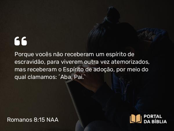 Romanos 8:15-16 NAA - Porque vocês não receberam um espírito de escravidão, para viverem outra vez atemorizados, mas receberam o Espírito de adoção, por meio do qual clamamos: 