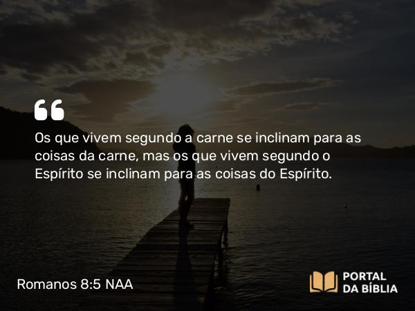 Romanos 8:5 NAA - Os que vivem segundo a carne se inclinam para as coisas da carne, mas os que vivem segundo o Espírito se inclinam para as coisas do Espírito.