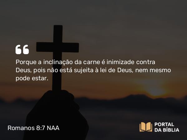 Romanos 8:7 NAA - Porque a inclinação da carne é inimizade contra Deus, pois não está sujeita à lei de Deus, nem mesmo pode estar.