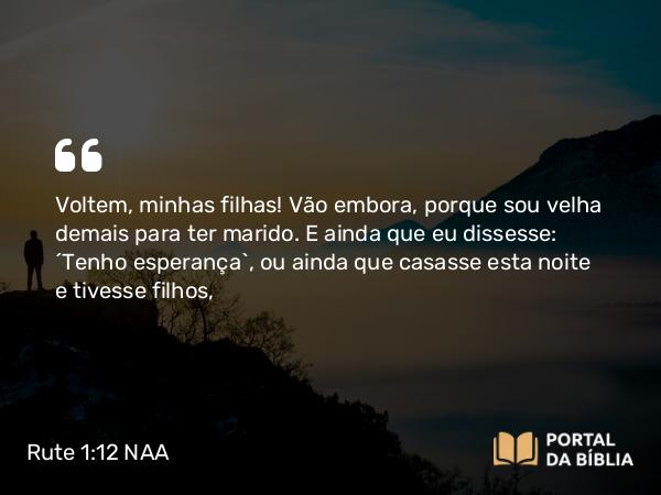 Rute 1:12 NAA - Voltem, minhas filhas! Vão embora, porque sou velha demais para ter marido. E ainda que eu dissesse: 