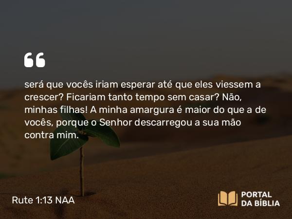 Rute 1:13 NAA - será que vocês iriam esperar até que eles viessem a crescer? Ficariam tanto tempo sem casar? Não, minhas filhas! A minha amargura é maior do que a de vocês, porque o Senhor descarregou a sua mão contra mim.