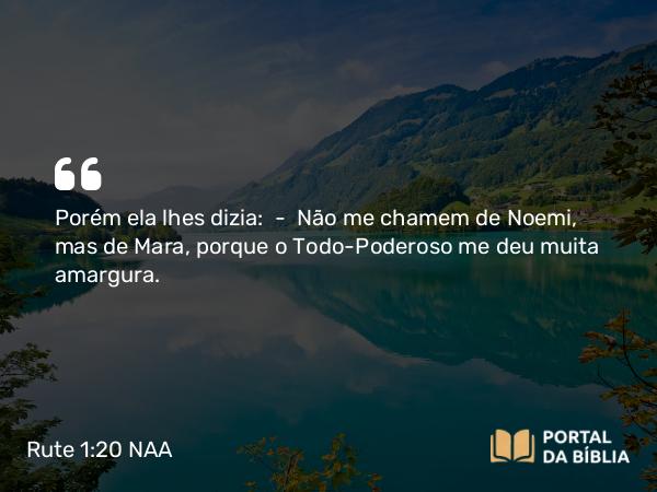 Rute 1:20 NAA - Porém ela lhes dizia: — Não me chamem de Noemi, mas de Mara, porque o Todo-Poderoso me deu muita amargura.