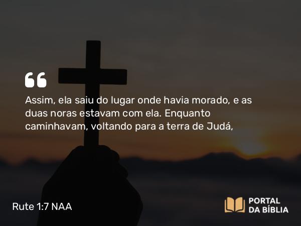 Rute 1:7 NAA - Assim, ela saiu do lugar onde havia morado, e as duas noras estavam com ela. Enquanto caminhavam, voltando para a terra de Judá,