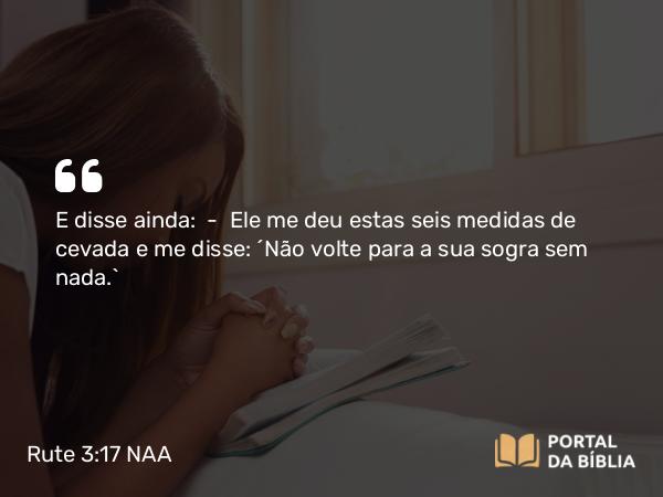 Rute 3:17 NAA - E disse ainda: — Ele me deu estas seis medidas de cevada e me disse: 