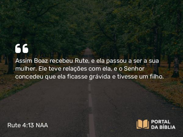 Rute 4:13 NAA - Assim Boaz recebeu Rute, e ela passou a ser a sua mulher. Ele teve relações com ela, e o Senhor concedeu que ela ficasse grávida e tivesse um filho.