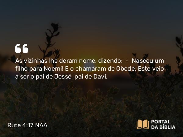 Rute 4:17 NAA - As vizinhas lhe deram nome, dizendo: — Nasceu um filho para Noemi! E o chamaram de Obede. Este veio a ser o pai de Jessé, pai de Davi.