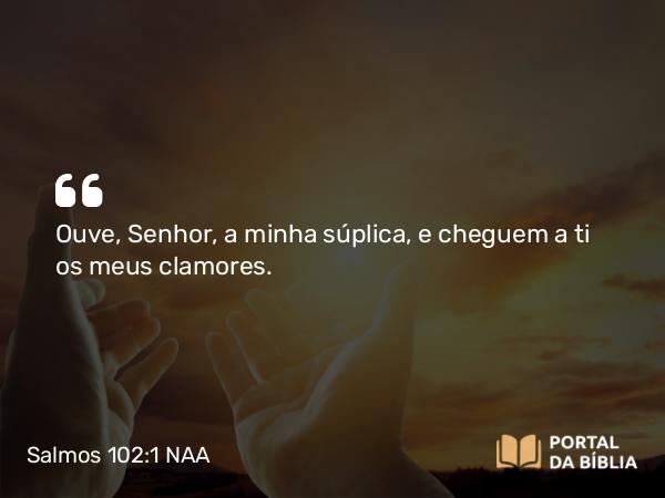 Salmos 102:1 NAA - SenhorOuve, Senhor, a minha súplica, e cheguem a ti os meus clamores.