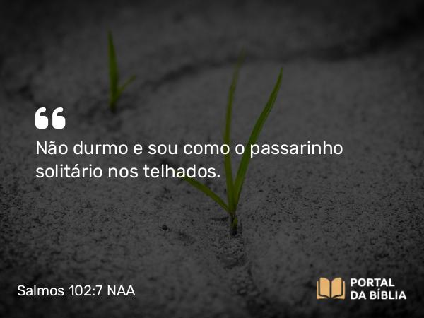 Salmos 102:7 NAA - Não durmo e sou como o passarinho solitário nos telhados.