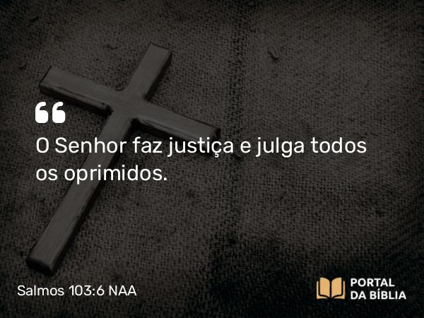 Salmos 103:6 NAA - O Senhor faz justiça e julga todos os oprimidos.