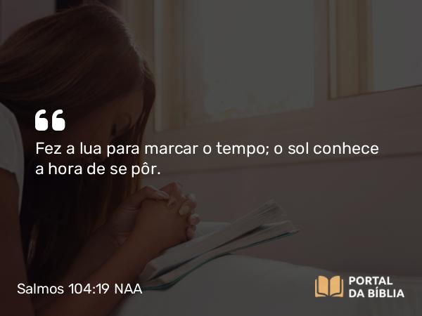 Salmos 104:19 NAA - Fez a lua para marcar o tempo; o sol conhece a hora de se pôr.