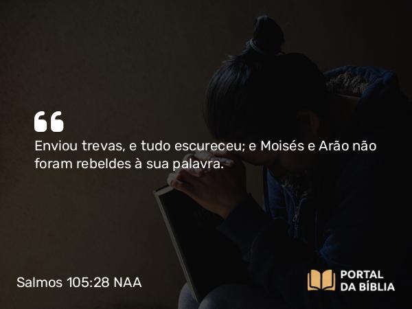 Salmos 105:28 NAA - Enviou trevas, e tudo escureceu; e Moisés e Arão não foram rebeldes à sua palavra.