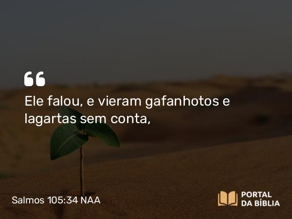 Salmos 105:34 NAA - Ele falou, e vieram gafanhotos e lagartas sem conta,