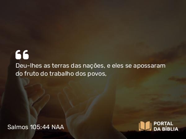 Salmos 105:44 NAA - Deu-lhes as terras das nações, e eles se apossaram do fruto do trabalho dos povos,