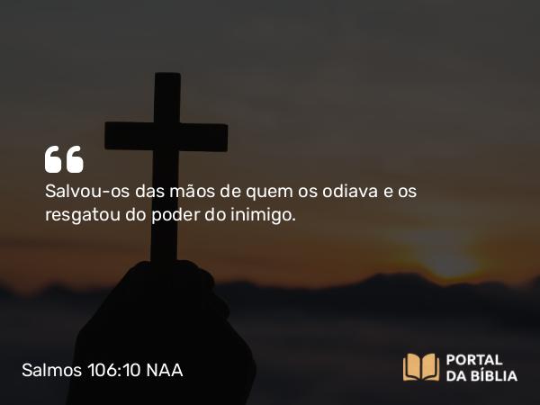 Salmos 106:10 NAA - Salvou-os das mãos de quem os odiava e os resgatou do poder do inimigo.