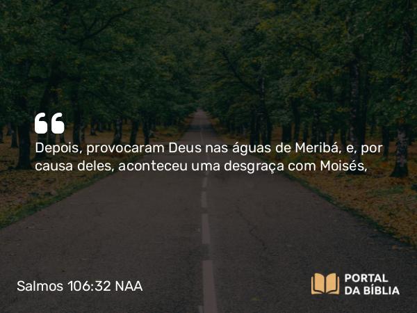 Salmos 106:32 NAA - Depois, provocaram Deus nas águas de Meribá, e, por causa deles, aconteceu uma desgraça com Moisés,