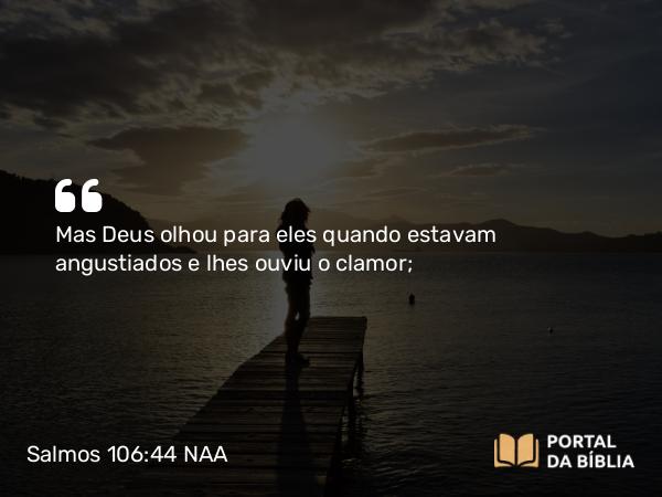 Salmos 106:44-45 NAA - Mas Deus olhou para eles quando estavam angustiados e lhes ouviu o clamor;