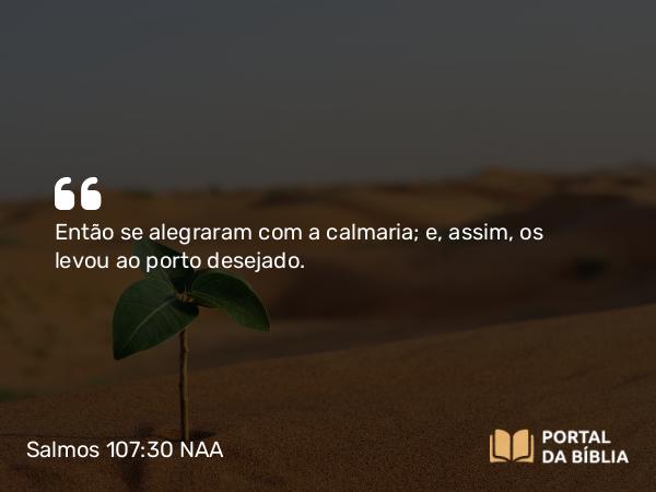 Salmos 107:30 NAA - Então se alegraram com a calmaria; e, assim, os levou ao porto desejado.