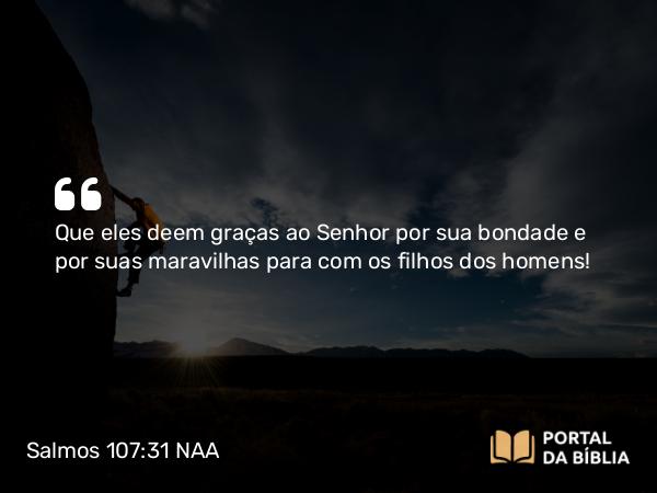 Salmos 107:31 NAA - Que eles deem graças ao Senhor por sua bondade e por suas maravilhas para com os filhos dos homens!