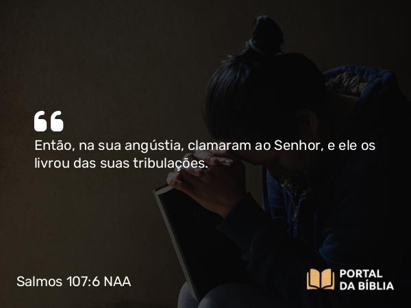 Salmos 107:6 NAA - Então, na sua angústia, clamaram ao Senhor, e ele os livrou das suas tribulações.