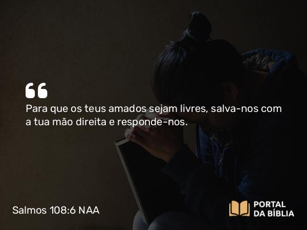 Salmos 108:6 NAA - Para que os teus amados sejam livres, salva-nos com a tua mão direita e responde-nos.