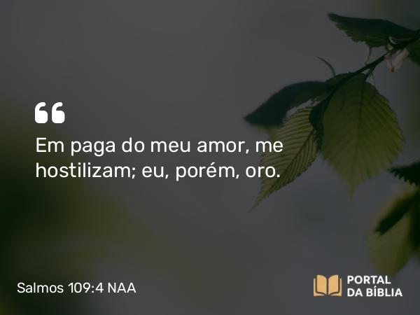 Salmos 109:4-5 NAA - Em paga do meu amor, me hostilizam; eu, porém, oro.