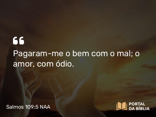 Salmos 109:5 NAA - Pagaram-me o bem com o mal; o amor, com ódio.