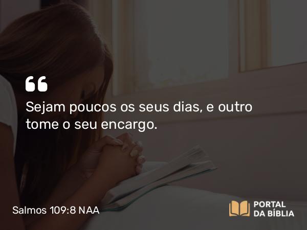 Salmos 109:8 NAA - Sejam poucos os seus dias, e outro tome o seu encargo.