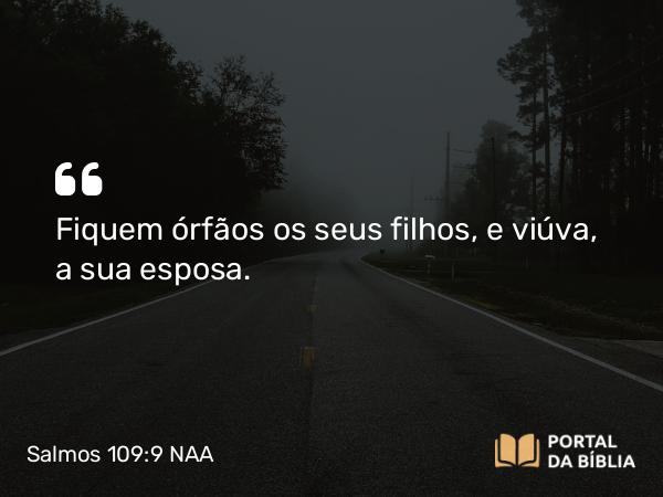 Salmos 109:9 NAA - Fiquem órfãos os seus filhos, e viúva, a sua esposa.