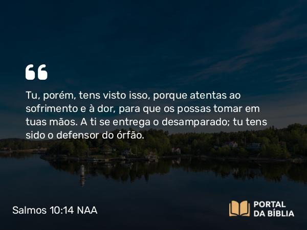 Salmos 10:14 NAA - Tu, porém, tens visto isso, porque atentas ao sofrimento e à dor, para que os possas tomar em tuas mãos. A ti se entrega o desamparado; tu tens sido o defensor do órfão.