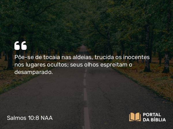 Salmos 10:8 NAA - Põe-se de tocaia nas aldeias, trucida os inocentes nos lugares ocultos; seus olhos espreitam o desamparado.