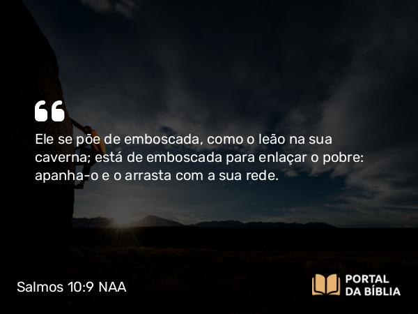 Salmos 10:9 NAA - Ele se põe de emboscada, como o leão na sua caverna; está de emboscada para enlaçar o pobre: apanha-o e o arrasta com a sua rede.