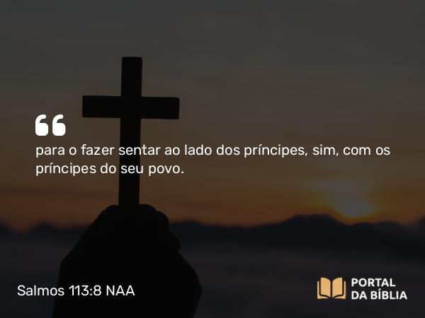 Salmos 113:8 NAA - para o fazer sentar ao lado dos príncipes, sim, com os príncipes do seu povo.