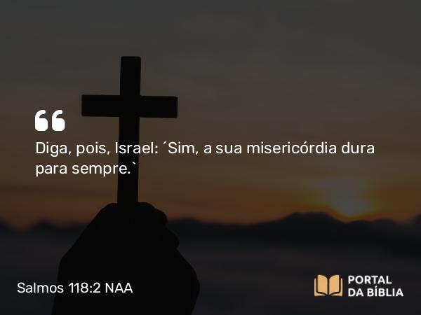 Salmos 118:2 NAA - Diga, pois, Israel: 