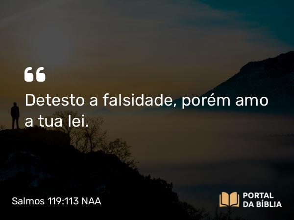 Salmos 119:113 NAA - Detesto a falsidade, porém amo a tua lei.