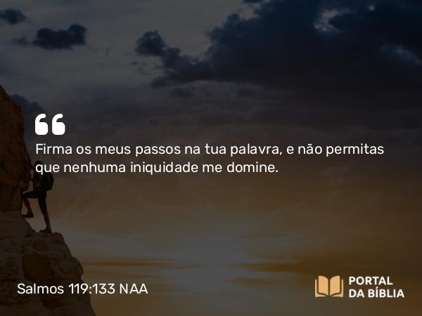 Salmos 119:133 NAA - Firma os meus passos na tua palavra, e não permitas que nenhuma iniquidade me domine.