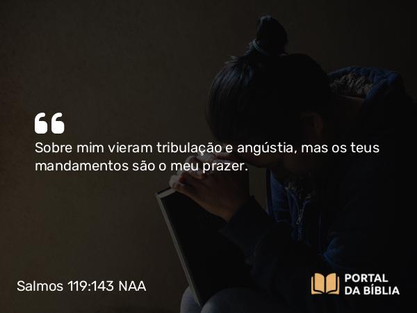 Salmos 119:143 NAA - Sobre mim vieram tribulação e angústia, mas os teus mandamentos são o meu prazer.