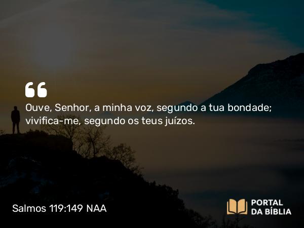 Salmos 119:149 NAA - Ouve, Senhor, a minha voz, segundo a tua bondade; vivifica-me, segundo os teus juízos.