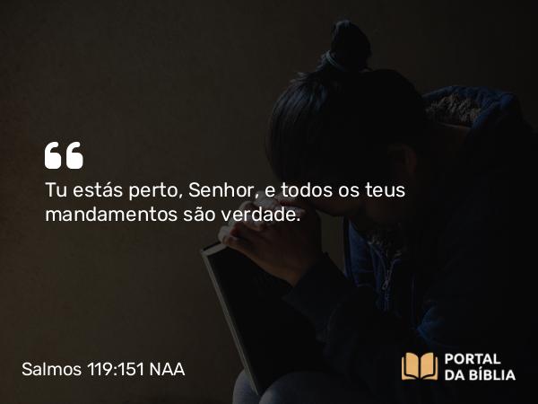 Salmos 119:151 NAA - Tu estás perto, Senhor, e todos os teus mandamentos são verdade.