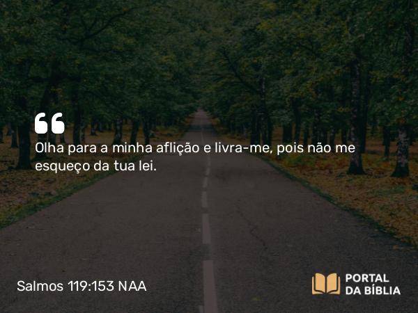 Salmos 119:153 NAA - Olha para a minha aflição e livra-me, pois não me esqueço da tua lei.